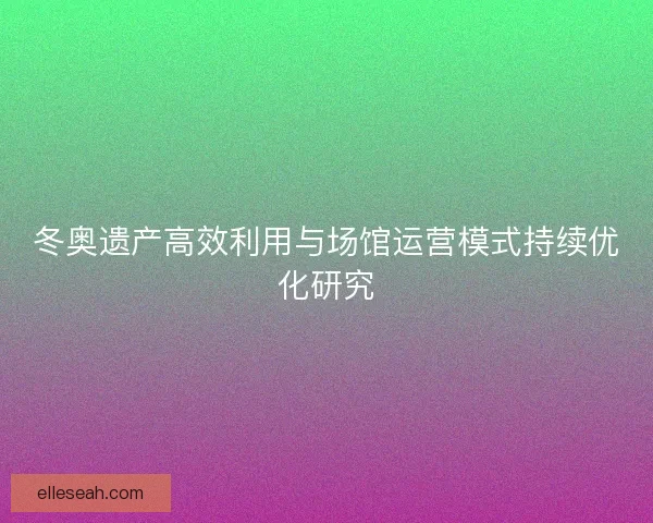 冬奥遗产高效利用与场馆运营模式持续优化研究